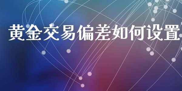 黄金交易偏差如何设置_https://www.gongyisiwang.com_广发期货手续费_第1张
