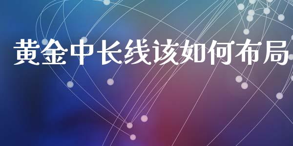 黄金中长线该如何布局_https://www.gongyisiwang.com_原油期货_第1张