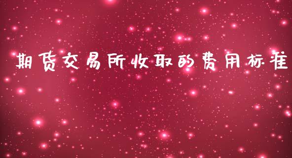期货交易所收取的费用标准_https://www.gongyisiwang.com_股指期货交易手续费_第1张