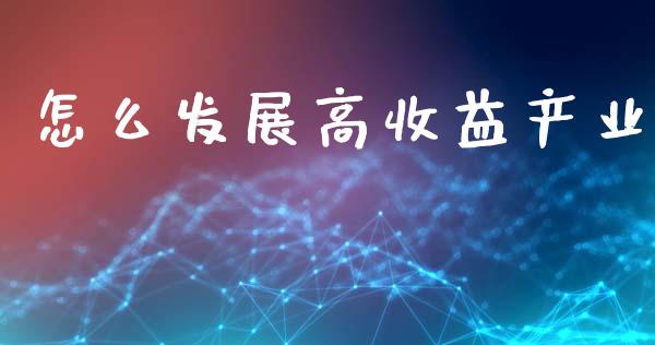 怎么发展高收益产业_https://www.gongyisiwang.com_股指期货交易手续费_第1张