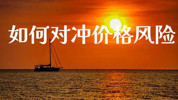 如何对冲价格风险_https://www.gongyisiwang.com_股指期货交易手续费_第1张