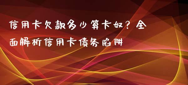 信用卡欠款多少算卡奴？全面解析信用卡债务陷阱_https://www.gongyisiwang.com_股指期货_第1张