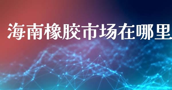 海南橡胶市场在哪里_https://www.gongyisiwang.com_广发期货手续费_第1张
