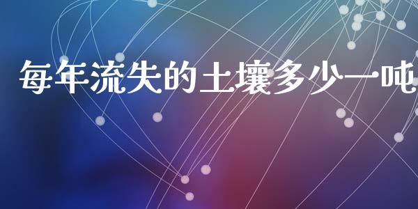 每年流失的土壤多少一吨_https://www.gongyisiwang.com_期货公司手续费排名_第1张