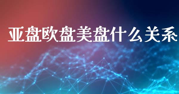 亚盘欧盘美盘什么关系_https://www.gongyisiwang.com_广发期货手续费_第1张