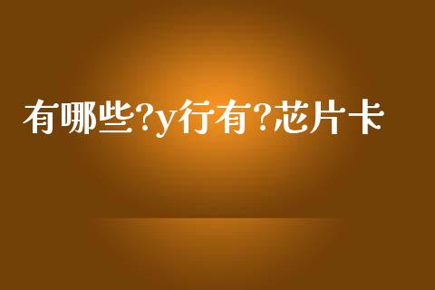有哪些?y行有?芯片卡_https://www.gongyisiwang.com_股指期货交易手续费_第1张