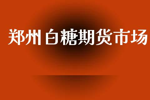 郑州白糖期货市场_https://www.gongyisiwang.com_股指期货交易手续费_第1张