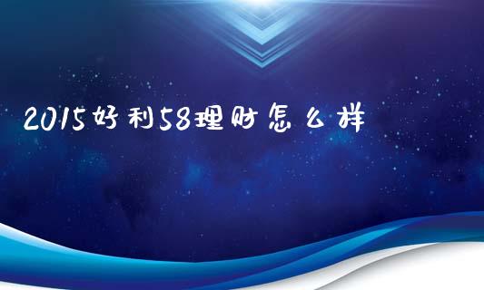 2015好利58理财怎么样_https://www.gongyisiwang.com_期货公司手续费排名_第1张