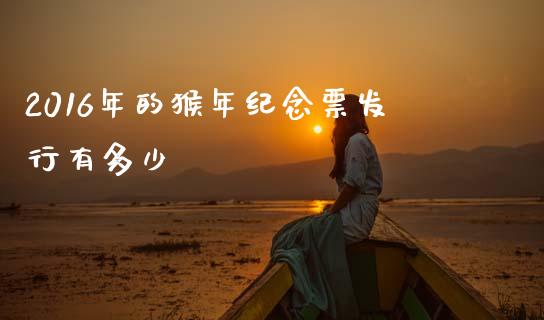 2016年的猴年纪念票发行有多少_https://www.gongyisiwang.com_道指_第1张