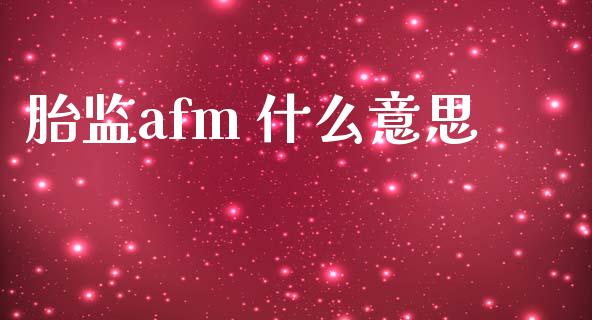 胎监afm 什么意思_https://www.gongyisiwang.com_期货公司手续费排名_第1张