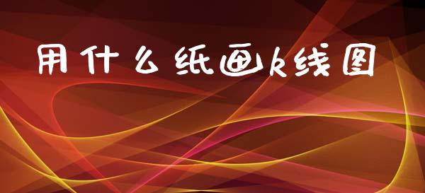 用什么纸画k线图_https://www.gongyisiwang.com_期货公司手续费排名_第1张