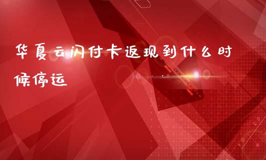 华夏云闪付卡返现到什么时候停运_https://www.gongyisiwang.com_期货公司手续费排名_第1张