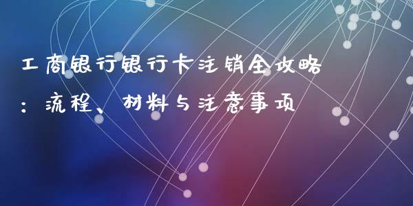 工商银行银行卡注销全攻略：流程、材料与注意事项_https://www.gongyisiwang.com_道指_第1张