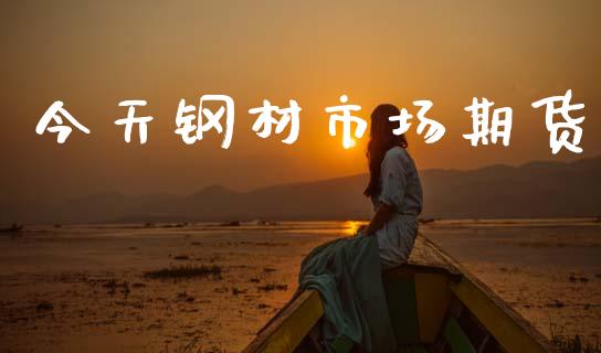 今天钢材市场期货_https://www.gongyisiwang.com_焦炭期货手续费_第1张