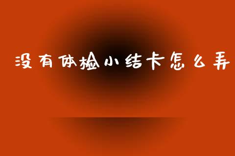 没有体检小结卡怎么弄_https://www.gongyisiwang.com_焦炭期货手续费_第1张