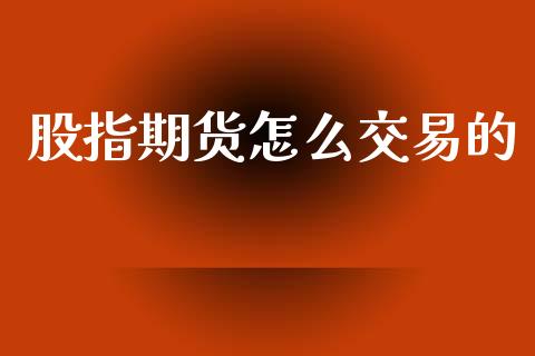 股指期货怎么交易的_https://www.gongyisiwang.com_焦炭期货手续费_第1张