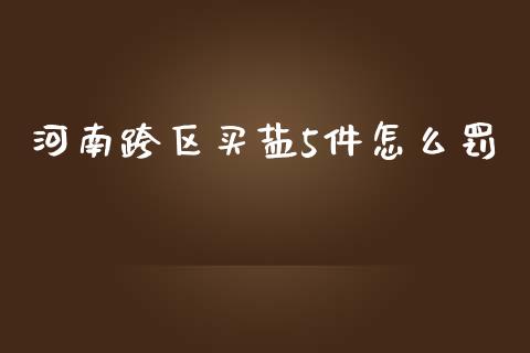河南跨区买盐5件怎么罚_https://www.gongyisiwang.com_原油期货_第1张