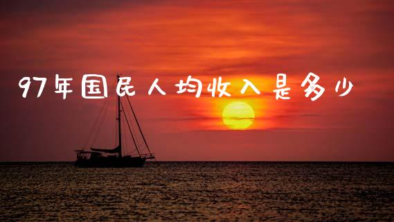 97年国民人均收入是多少_https://www.gongyisiwang.com_股指期货交易手续费_第1张