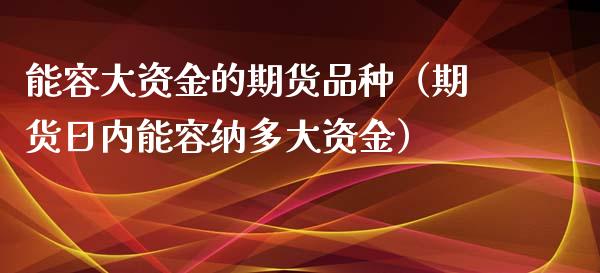 能容大资金的期货品种（期货日内能容纳多大资金）_https://www.gongyisiwang.com_股指期货_第1张