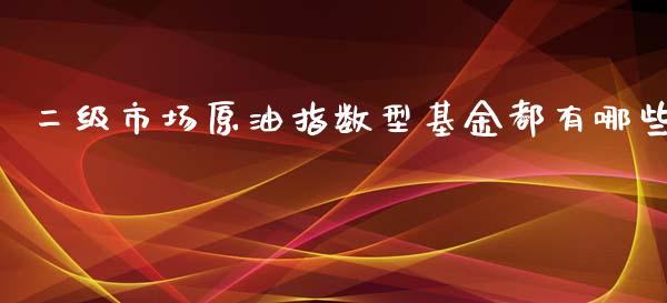 二级市场原油指数型基金都有哪些_https://www.gongyisiwang.com_广发期货手续费_第1张