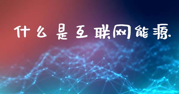 什么是互联网能源_https://www.gongyisiwang.com_广发期货手续费_第1张