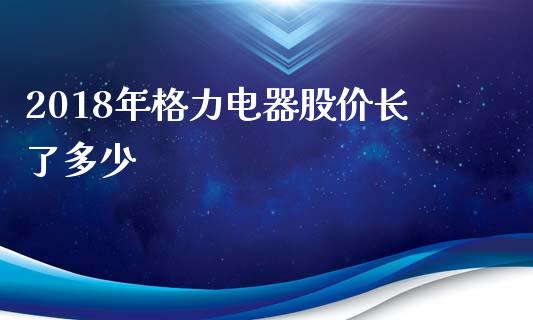 2018年格力电器股价长了多少_https://www.gongyisiwang.com_焦炭期货手续费_第1张