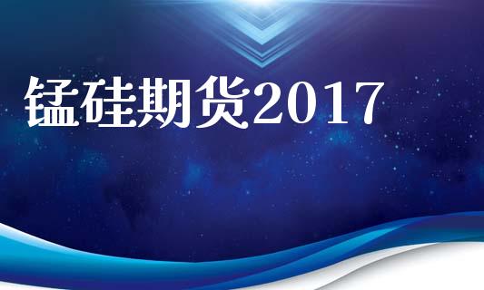 锰硅期货2017_https://www.gongyisiwang.com_原油期货_第1张