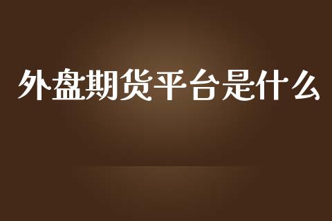 外盘期货平台是什么_https://www.gongyisiwang.com_广发期货手续费_第1张