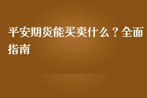 平安期货能买卖什么?全面指南_广发期货手续费_第1张_股指期货交易手续费_广发期货手续费_期货公司手续费排名_焦炭期货手续费 平安期货能买卖什么?全面指南_https://www.gongyisiwang.com_广发期货手续费_第1张