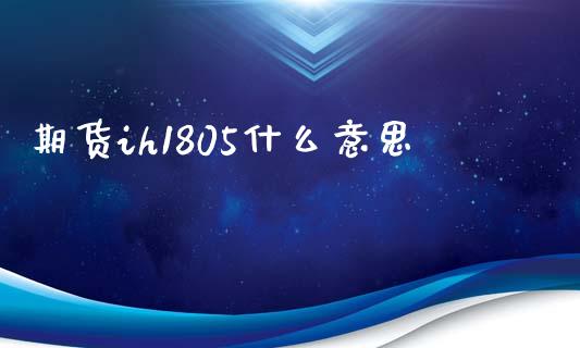 期货ih1805什么意思_https://www.gongyisiwang.com_道指_第1张