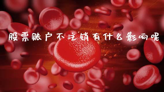 股票账户不注销有什么影响呢_https://www.gongyisiwang.com_恒指期货_第1张