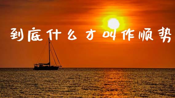 到底什么才叫作顺势_https://www.gongyisiwang.com_焦炭期货手续费_第1张