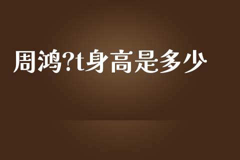 周鸿?t身高是多少_https://www.gongyisiwang.com_恒指期货_第1张