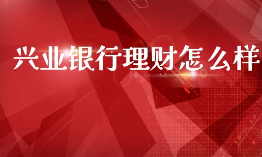 兴业银行理财怎么样_https://www.gongyisiwang.com_期货公司手续费排名_第1张