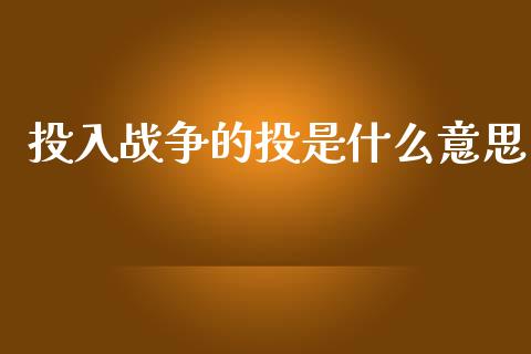 投入战争的投是什么意思_https://www.gongyisiwang.com_期货公司手续费排名_第1张