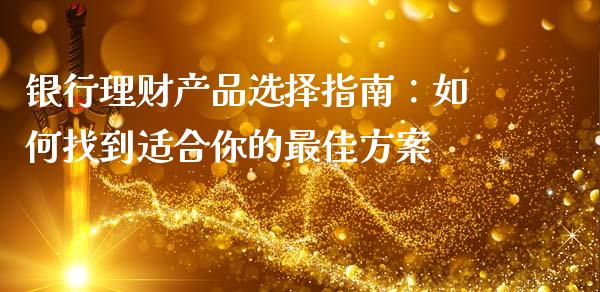 银行理财产品选择指南：如何找到适合你的最佳方案_https://www.gongyisiwang.com_期货公司手续费排名_第1张