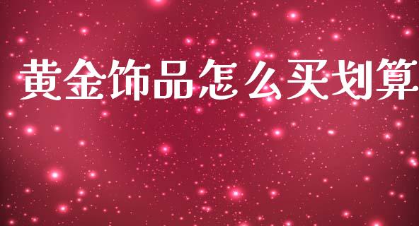 黄金饰品怎么买划算_https://www.gongyisiwang.com_广发期货手续费_第1张