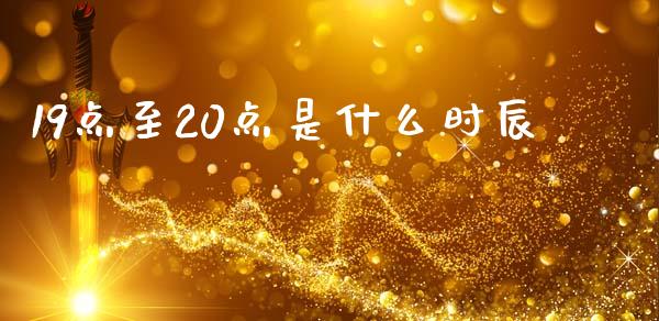 19点至20点是什么时辰_https://www.gongyisiwang.com_期货公司手续费排名_第1张