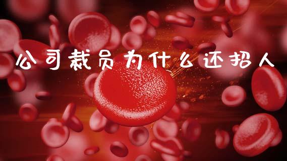 公司裁员为什么还招人_https://www.gongyisiwang.com_期货公司手续费排名_第1张