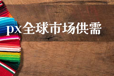 px全球市场供需_https://www.gongyisiwang.com_恒指期货_第1张
