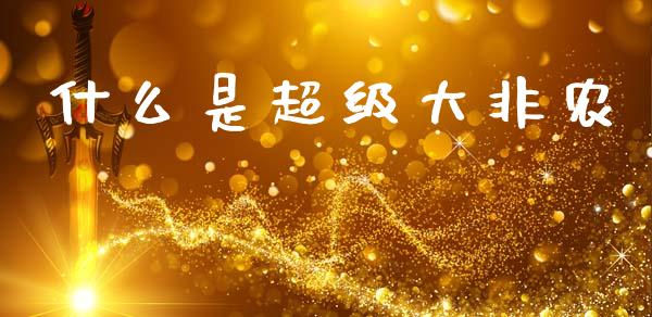 什么是超级大非农_https://www.gongyisiwang.com_焦炭期货手续费_第1张