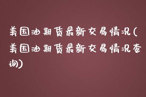 美国油期货最新交易情况(美国油期货最新交易情况查询)_https://www.gongyisiwang.com_焦炭期货手续费_第1张
