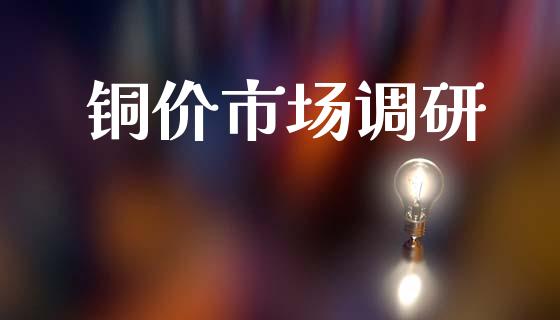 铜价市场调研_https://www.gongyisiwang.com_期货公司手续费排名_第1张