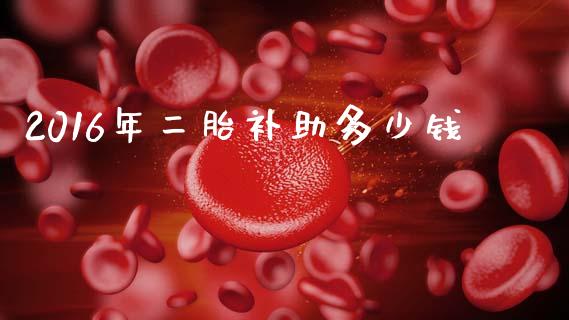 2016年二胎补助多少钱_https://www.gongyisiwang.com_广发期货手续费_第1张