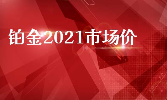 铂金2021市场价_https://www.gongyisiwang.com_股指期货_第1张