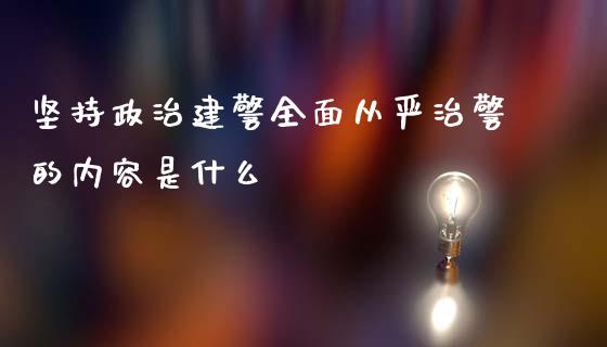 坚持政治建警全面从严治警的内容是什么_https://www.gongyisiwang.com_期货公司手续费排名_第1张