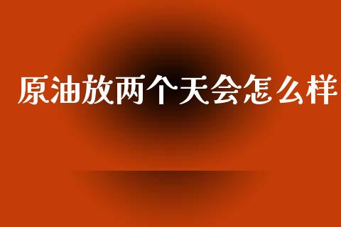 原油放两个天会怎么样_https://www.gongyisiwang.com_股指期货交易手续费_第1张