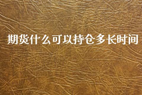 期货什么可以持仓多长时间_https://www.gongyisiwang.com_焦炭期货手续费_第1张