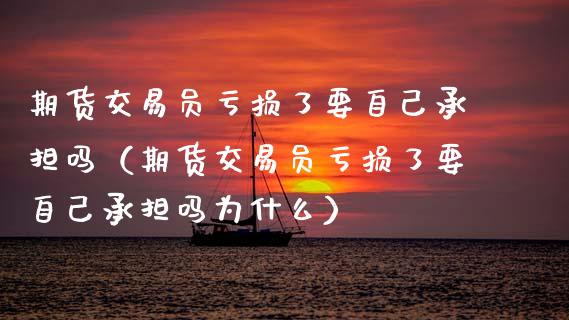 期货交易员亏损了要自己承担吗（期货交易员亏损了要自己承担吗为什么）_https://www.gongyisiwang.com_焦炭期货手续费_第1张