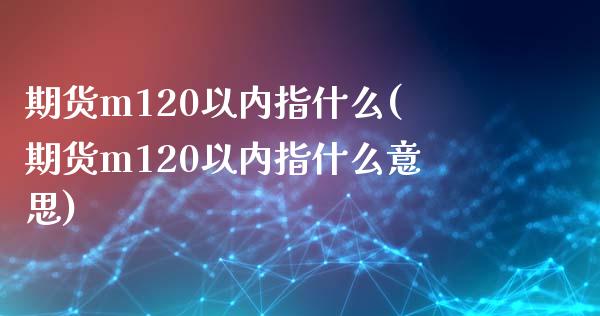 期货m120以内指什么(期货m120以内指什么意思)_https://www.gongyisiwang.com_期货公司手续费排名_第1张